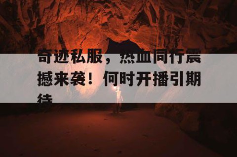 奇迹私服，热血同行震撼来袭！何时开播引期待