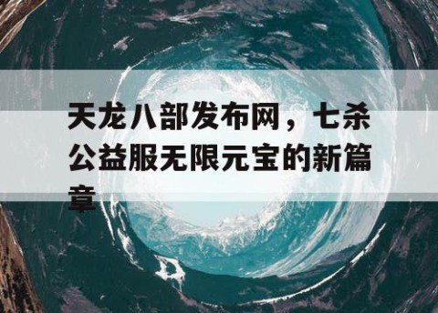 天龙八部发布网，七杀公益服无限元宝的新篇章