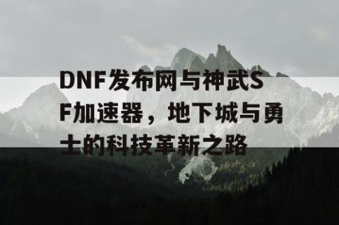 DNF发布网与神武SF加速器，地下城与勇士的科技革新之路