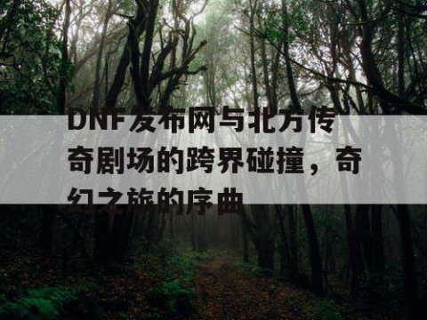 DNF发布网与北方传奇剧场的跨界碰撞，奇幻之旅的序曲