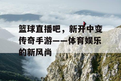篮球直播吧，新开中变传奇手游——体育娱乐的新风尚