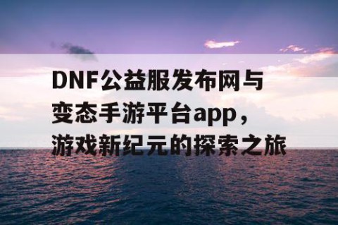 DNF公益服发布网与变态手游平台app，游戏新纪元的探索之旅