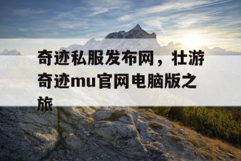 奇迹私服发布网，壮游奇迹mu官网电脑版之旅