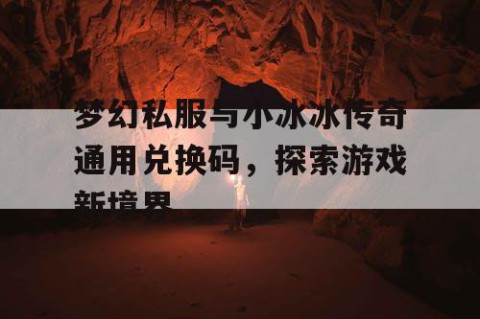 梦幻私服与小冰冰传奇通用兑换码，探索游戏新境界