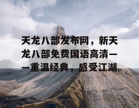天龙八部发布网，新天龙八部免费国语高清——重温经典，感受江湖