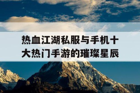 热血江湖私服与手机十大热门手游的璀璨星辰