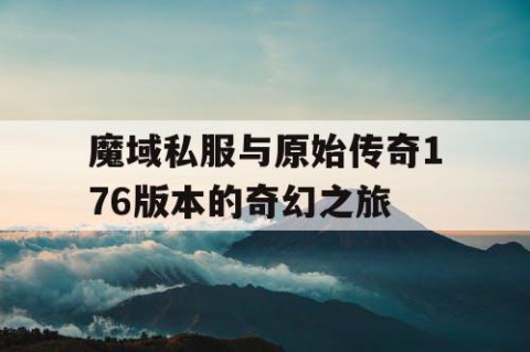 魔域私服与原始传奇176版本的奇幻之旅