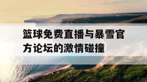 篮球免费直播与暴雪官方论坛的激情碰撞