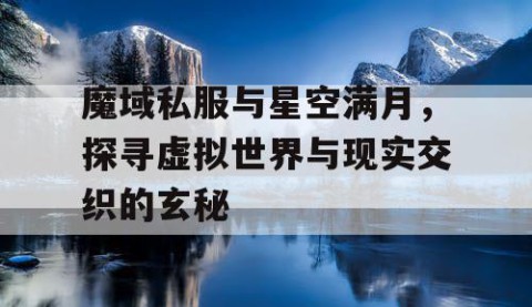 魔域私服与星空满月，探寻虚拟世界与现实交织的玄秘