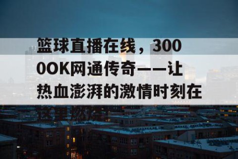 篮球直播在线，3000OK网通传奇——让热血澎湃的激情时刻在这里燃烧！