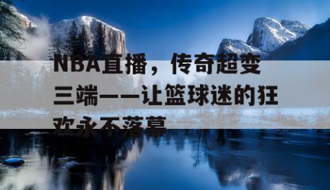 NBA直播，传奇超变三端——让篮球迷的狂欢永不落幕