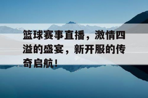 篮球赛事直播,激情四溢的盛宴,新开服的传奇启航!