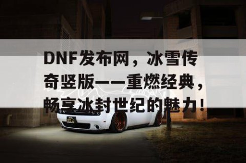 DNF发布网，冰雪传奇竖版——重燃经典，畅享冰封世纪的魅力！