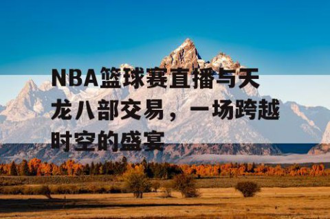 NBA篮球赛直播与天龙八部交易，一场跨越时空的盛宴