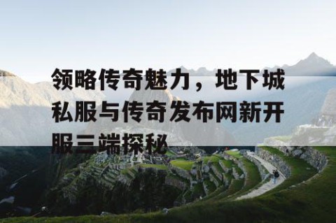领略传奇魅力，地下城私服与传奇发布网新开服三端探秘