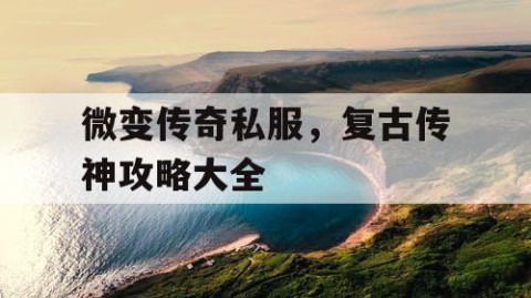 微变传奇私服,复古传神攻略大全