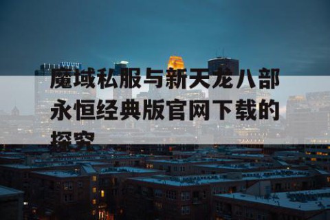 魔域私服与新天龙八部永恒经典版官网下载的探究