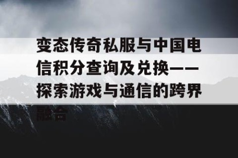 变态传奇私服与中国电信积分查询及兑换——探索游戏与通信的跨界融合
