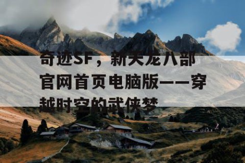 奇迹SF，新天龙八部官网首页电脑版——穿越时空的武侠梦