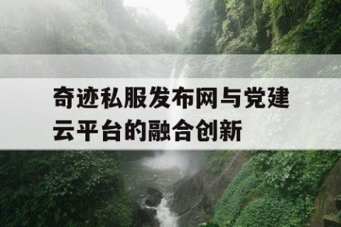 奇迹私服发布网与党建云平台的融合创新