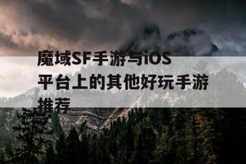 魔域SF手游与iOS平台上的其他好玩手游推荐