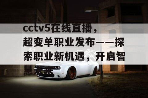 cctv5在线直播，超变单职业发布——探索职业新机遇，开启智慧未来