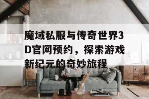 魔域私服与传奇世界3D官网预约，探索游戏新纪元的奇妙旅程