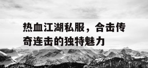 热血江湖私服，合击传奇连击的独特魅力