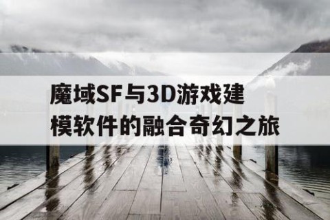 魔域SF与3D游戏建模软件的融合奇幻之旅