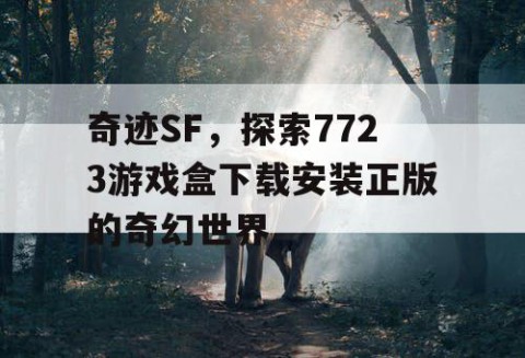 奇迹SF，探索7723游戏盒下载安装正版的奇幻世界