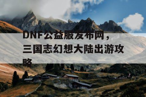 DNF公益服发布网，三国志幻想大陆出游攻略