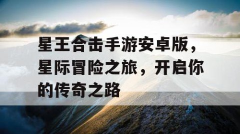 星王合击手游安卓版，星际冒险之旅，开启你的传奇之路