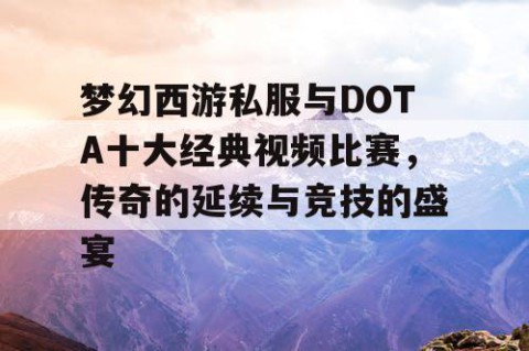 梦幻西游私服与DOTA十大经典视频比赛，传奇的延续与竞技的盛宴