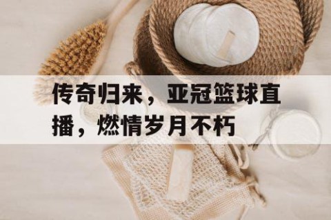 传奇归来，亚冠篮球直播，燃情岁月不朽