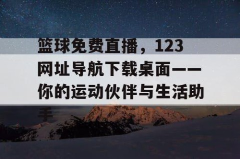 篮球免费直播，123网址导航下载桌面——你的运动伙伴与生活助手