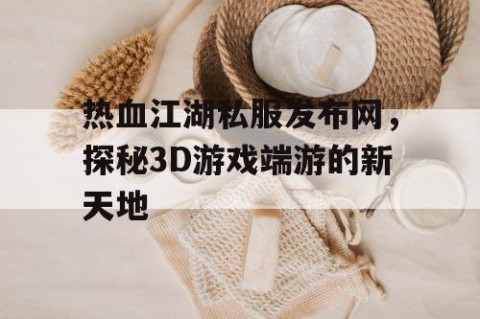 热血江湖私服发布网，探秘3D游戏端游的新天地