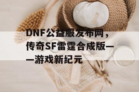DNF公益服发布网，传奇SF雷霆合成版——游戏新纪元