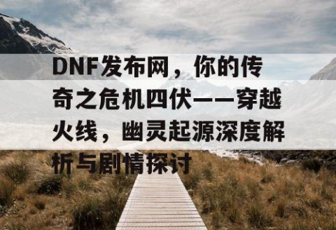 DNF发布网，你的传奇之危机四伏——穿越火线，幽灵起源深度解析与剧情探讨