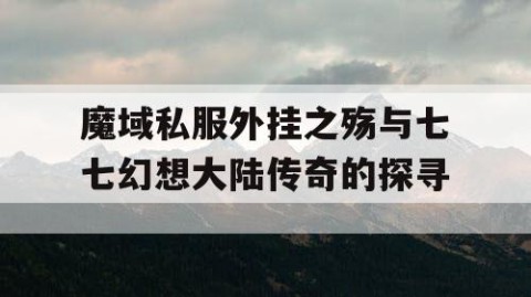 魔域私服外挂之殇与七七幻想大陆传奇的探寻