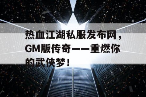 热血江湖私服发布网，GM版传奇——重燃你的武侠梦！