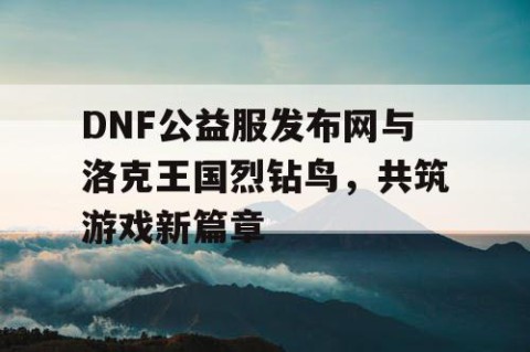 DNF公益服发布网与洛克王国烈钻鸟，共筑游戏新篇章