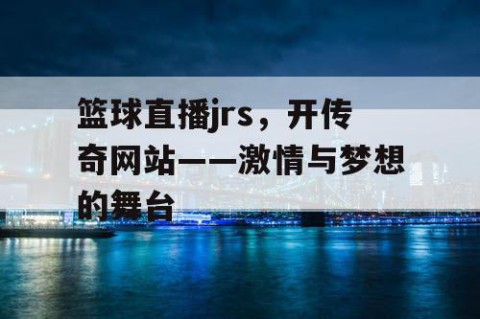 篮球直播jrs，开传奇网站——激情与梦想的舞台