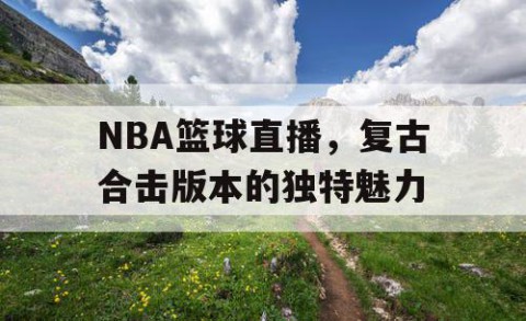 NBA篮球直播，复古合击版本的独特魅力