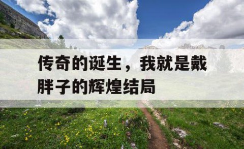 传奇的诞生，我就是戴胖子的辉煌结局