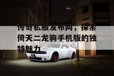 传奇私服发布网,探索倚天二龙驹手机版的独特魅力