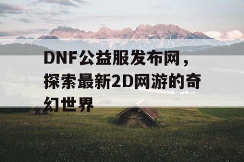 DNF公益服发布网，探索最新2D网游的奇幻世界