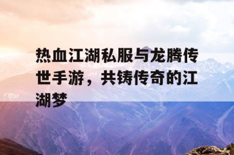 热血江湖私服与龙腾传世手游，共铸传奇的江湖梦