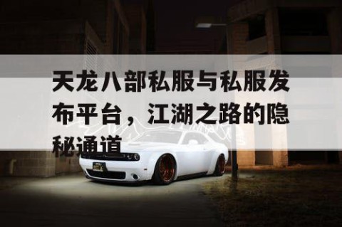 天龙八部私服与私服发布平台，江湖之路的隐秘通道