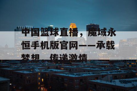 中国篮球直播，魔域永恒手机版官网——承载梦想，传递激情