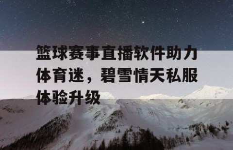 篮球赛事直播软件助力体育迷，碧雪情天私服体验升级